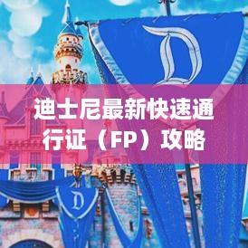 迪士尼最新快速通行证（FP）攻略，梦幻乐园畅游新指南
