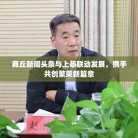 商丘新闻头条与上蔡联动发展，携手共创繁荣新篇章