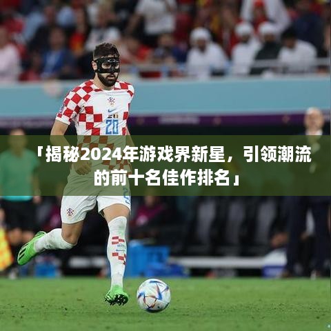 「揭秘2025年游戏界新星，引领潮流的前十名佳作排名」