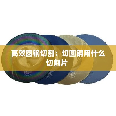 高效圆钢切割：切圆钢用什么切割片 