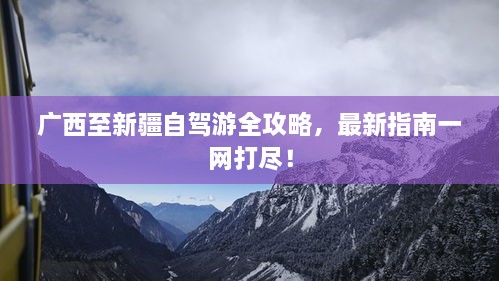 广西至新疆自驾游全攻略，最新指南一网打尽！