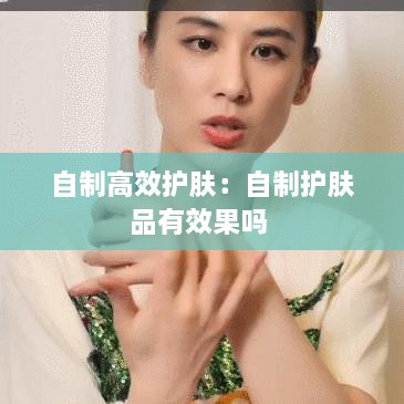 自制高效护肤：自制护肤品有效果吗 