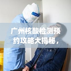 广州核酸检测预约攻略大揭秘，轻松预约，快速完成检测！