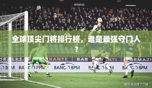 全球顶尖门将排行榜，谁是最强守门人？