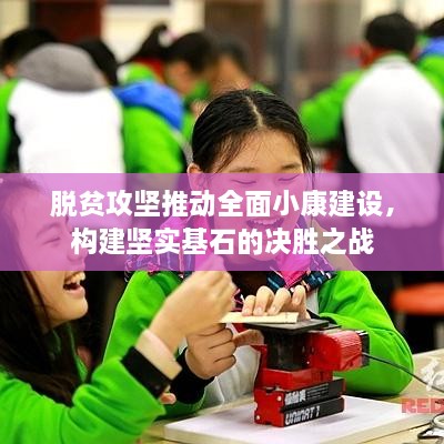 脱贫攻坚推动全面小康建设，构建坚实基石的决胜之战