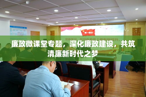 廉政微课堂专题，深化廉政建设，共筑清廉新时代之梦