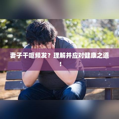 妻子干呕频发？理解并应对健康之道！