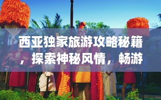 西亚独家旅游攻略秘籍，探索神秘风情，畅游文化之旅！
