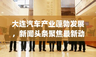 大连汽车产业蓬勃发展，新闻头条聚焦最新动态