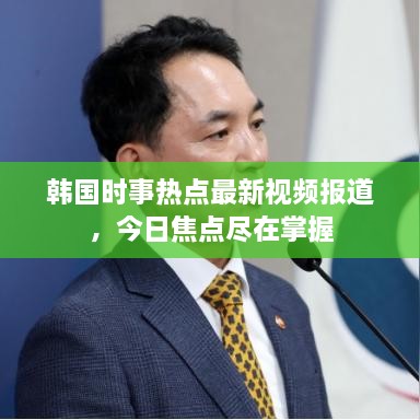 韩国时事热点最新视频报道，今日焦点尽在掌握