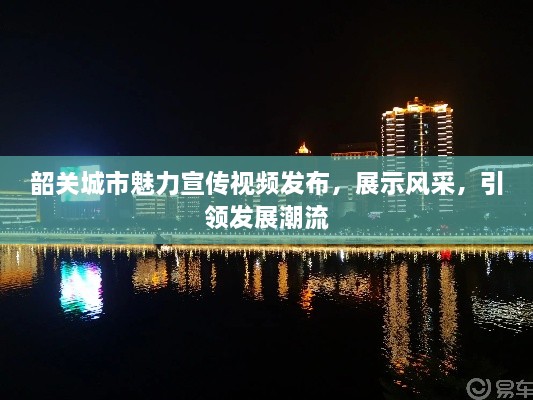 韶关城市魅力宣传视频发布，展示风采，引领发展潮流