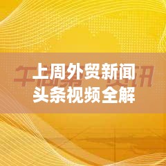 上周外贸新闻头条视频全解析