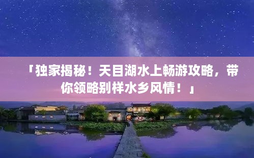 「独家揭秘！天目湖水上畅游攻略，带你领略别样水乡风情！」