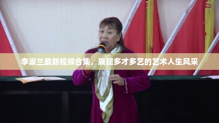 李淑兰最新视频合集，展现多才多艺的艺术人生风采