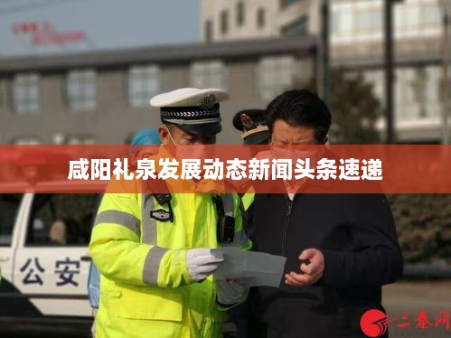 咸阳礼泉发展动态新闻头条速递