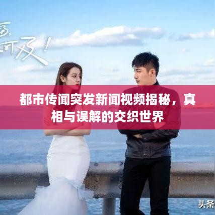 都市传闻突发新闻视频揭秘，真相与误解的交织世界