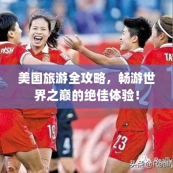 美国旅游全攻略，畅游世界之巅的绝佳体验！