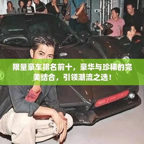 限量豪车排名前十，豪华与珍稀的完美结合，引领潮流之选！