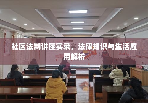 社区法制讲座实录，法律知识与生活应用解析