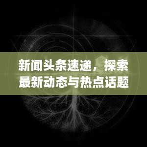 新闻头条速递，探索最新动态与热点话题一网打尽