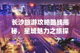 长沙旅游攻略路线揭秘，星城魅力之旅探索全攻略