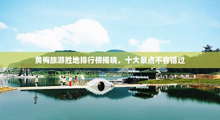 黄梅旅游胜地排行榜揭晓，十大景点不容错过