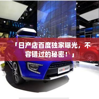 「日产店百度独家曝光，不容错过的秘密！」