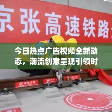 今日热点广告视频全新动态，潮流创意呈现引领时代风潮