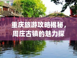 重庆旅游攻略揭秘，周庄古镇的魅力探索