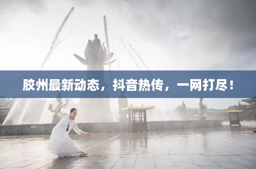 胶州最新动态，抖音热传，一网打尽！