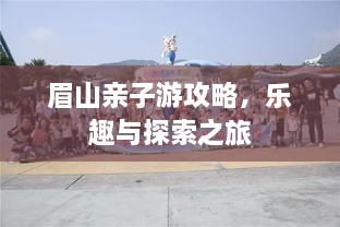 眉山亲子游攻略，乐趣与探索之旅