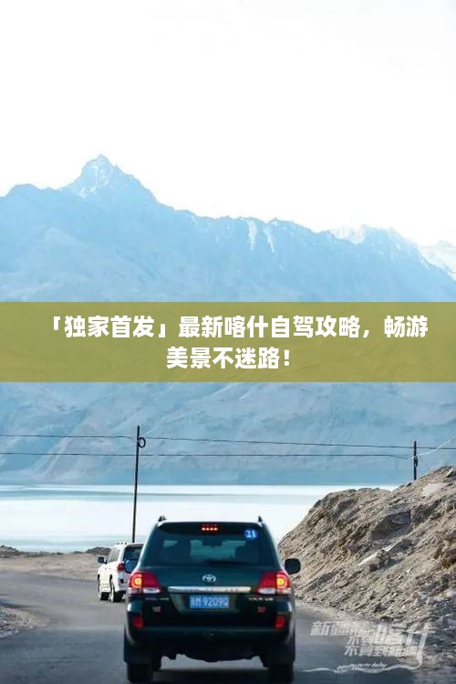 「独家首发」最新喀什自驾攻略，畅游美景不迷路！