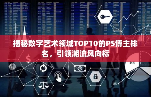 揭秘数字艺术领域TOP10的PS博主排名，引领潮流风向标