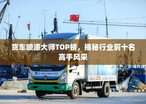 货车喷漆大师TOP榜，揭秘行业前十名高手风采