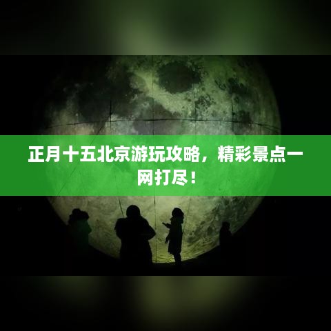 正月十五北京游玩攻略，精彩景点一网打尽！