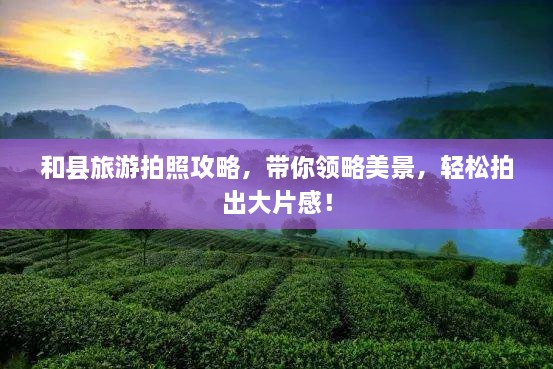 和县旅游拍照攻略，带你领略美景，轻松拍出大片感！