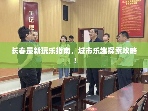 长春最新玩乐指南，城市乐趣探索攻略！