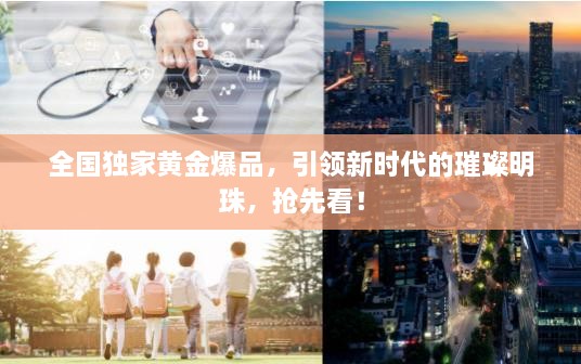 全国独家黄金爆品，引领新时代的璀璨明珠，抢先看！