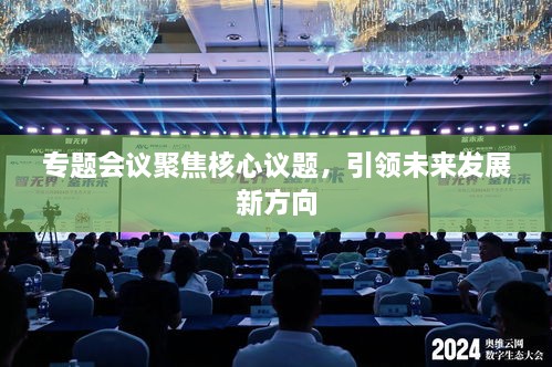 专题会议聚焦核心议题，引领未来发展新方向