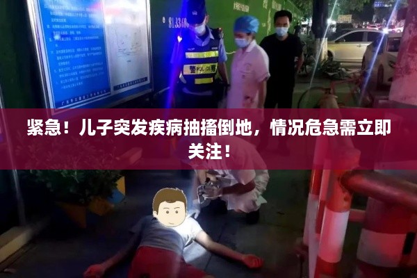紧急！儿子突发疾病抽搐倒地，情况危急需立即关注！