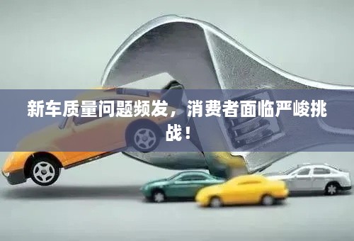 新车质量问题频发，消费者面临严峻挑战！