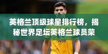 英格兰顶级球星排行榜，揭秘世界足坛英格兰球员荣耀排名！