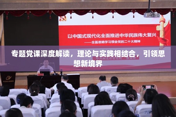 专题党课深度解读，理论与实践相结合，引领思想新境界