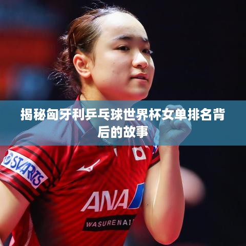 揭秘匈牙利乒乓球世界杯女单排名背后的故事