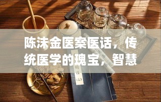 陈沫金医案医话，传统医学的瑰宝，智慧结晶展现千年魅力