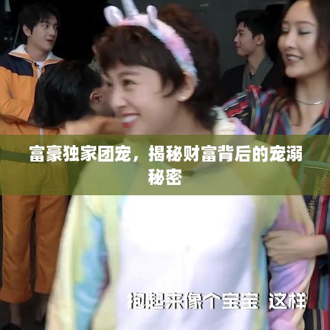 富豪独家团宠，揭秘财富背后的宠溺秘密
