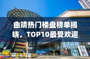 曲靖热门楼盘榜单揭晓，TOP10最受欢迎的楼盘推荐