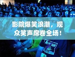 影院爆笑浪潮，观众笑声席卷全场！