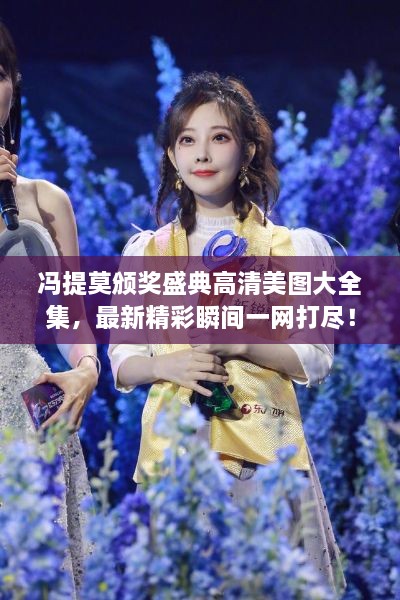 冯提莫颁奖盛典高清美图大全集，最新精彩瞬间一网打尽！