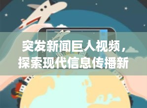 突发新闻巨人视频，探索现代信息传播新领域，引领行业变革！